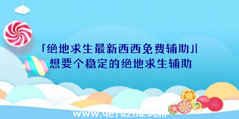 「绝地求生最新西西免费辅助」|想要个稳定的绝地求生辅助